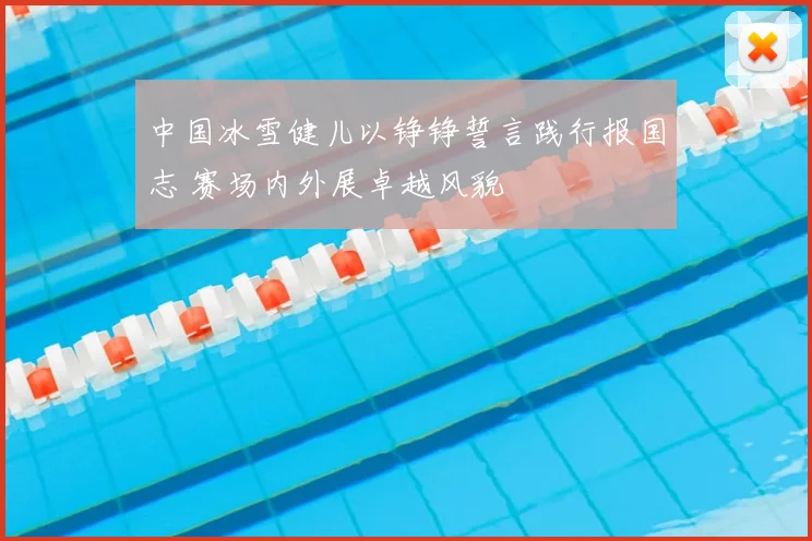 中国冰雪健儿以铮铮誓言践行报国志 赛场内外展卓越风貌