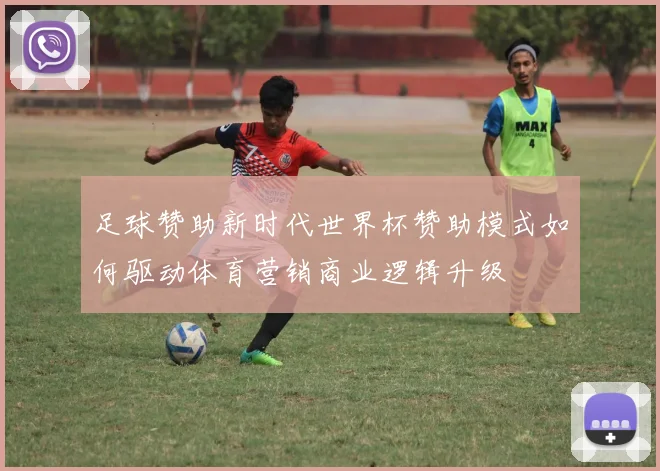 足球赞助新时代世界杯赞助模式如何驱动体育营销商业逻辑升级