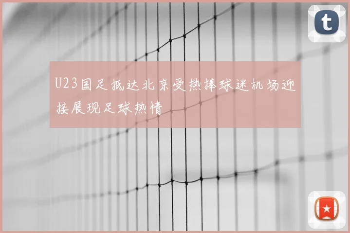 U23国足抵达北京受热捧球迷机场迎接展现足球热情
