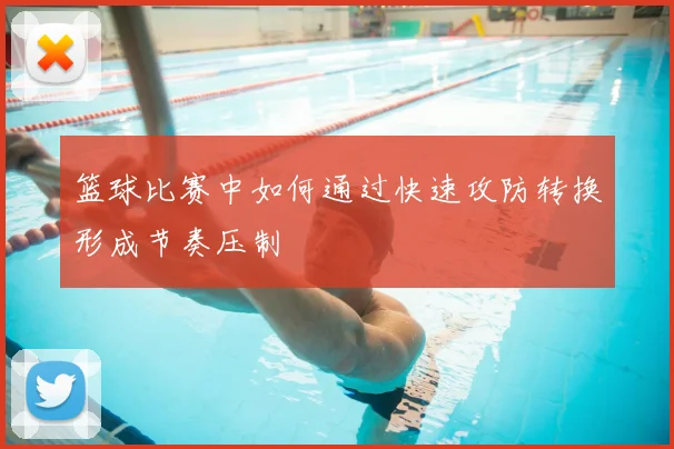 篮球比赛中如何通过快速攻防转换形成节奏压制