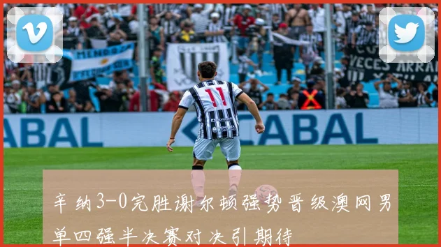 辛纳3-0完胜谢尔顿强势晋级澳网男单四强半决赛对决引期待