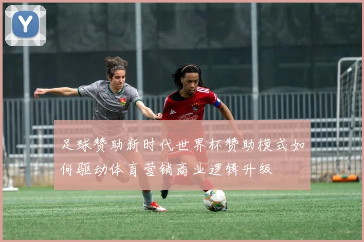 足球赞助新时代世界杯赞助模式如何驱动体育营销商业逻辑升级