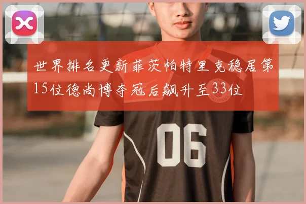 世界排名更新菲茨帕特里克稳居第15位德尚博夺冠后飙升至33位