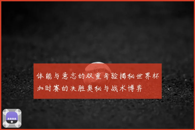 体能与意志的双重考验揭秘世界杯加时赛的决胜奥秘与战术博弈