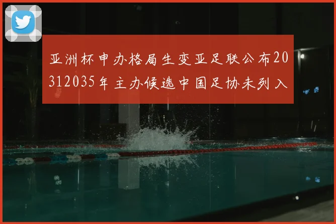 亚洲杯申办格局生变亚足联公布20312035年主办候选中国足协未列入名单