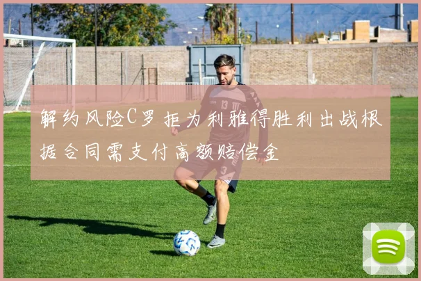 解约风险C罗拒为利雅得胜利出战根据合同需支付高额赔偿金
