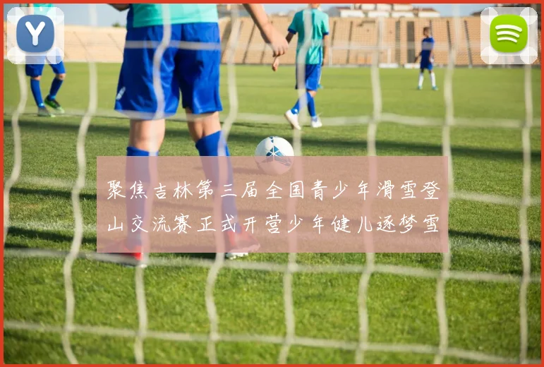 聚焦吉林第三届全国青少年滑雪登山交流赛正式开营少年健儿逐梦雪原