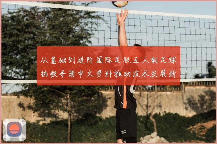 从基础到进阶国际足联五人制足球执教手册中文资料推动技术发展新浪潮
