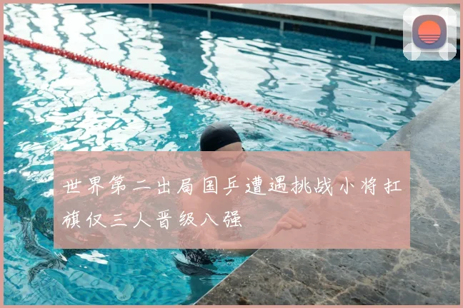 世界第二出局国乒遭遇挑战小将扛旗仅三人晋级八强