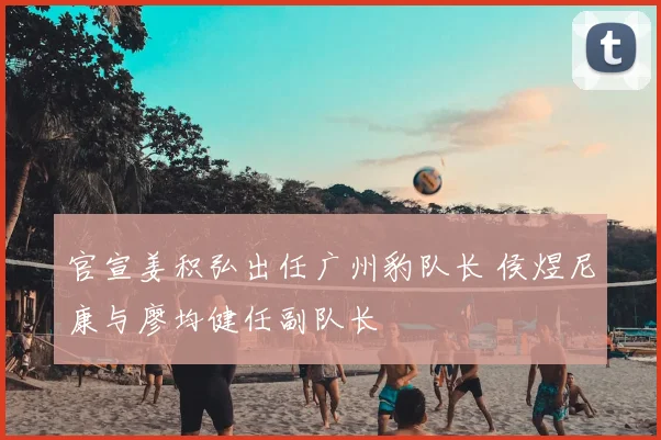 官宣姜积弘出任广州豹队长 侯煜尼康与廖均健任副队长