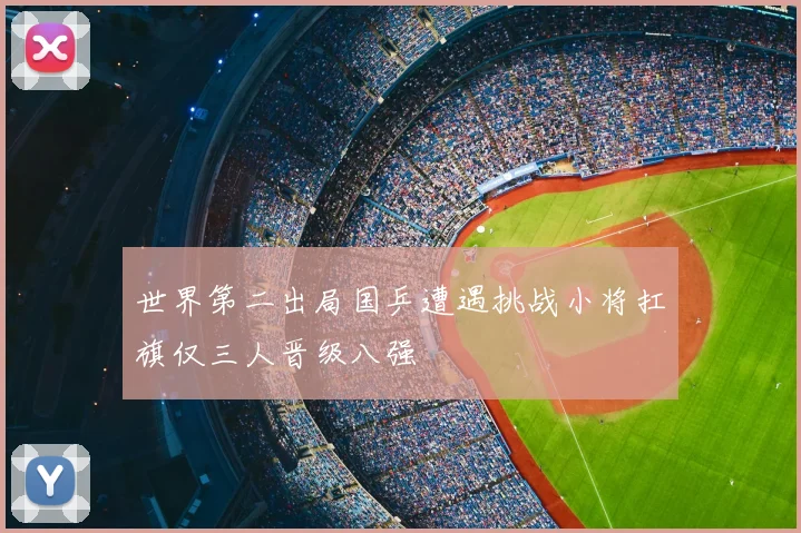 世界第二出局国乒遭遇挑战小将扛旗仅三人晋级八强