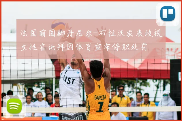 法国前国脚丹尼尔-布拉沃发表歧视女性言论拜因体育宣布停职处罚