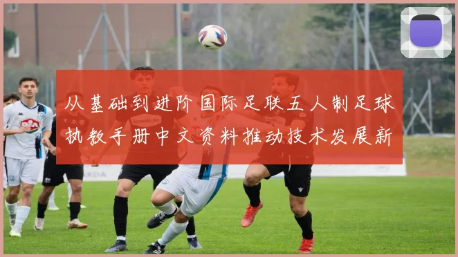 从基础到进阶国际足联五人制足球执教手册中文资料推动技术发展新浪潮