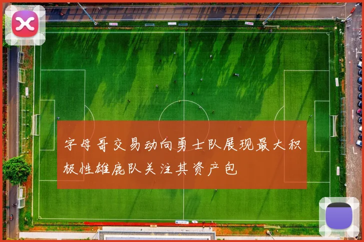 字母哥交易动向勇士队展现最大积极性雄鹿队关注其资产包