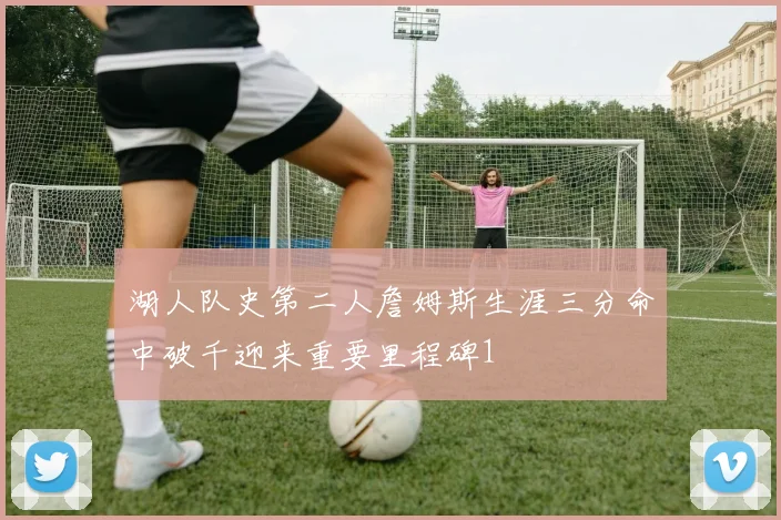 湖人队史第二人詹姆斯生涯三分命中破千迎来重要里程碑1