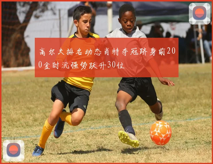 高尔夫排名动态肖特夺冠跻身前200金时沅强势跃升30位