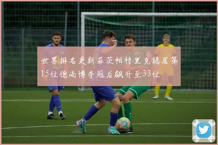 世界排名更新菲茨帕特里克稳居第15位德尚博夺冠后飙升至33位