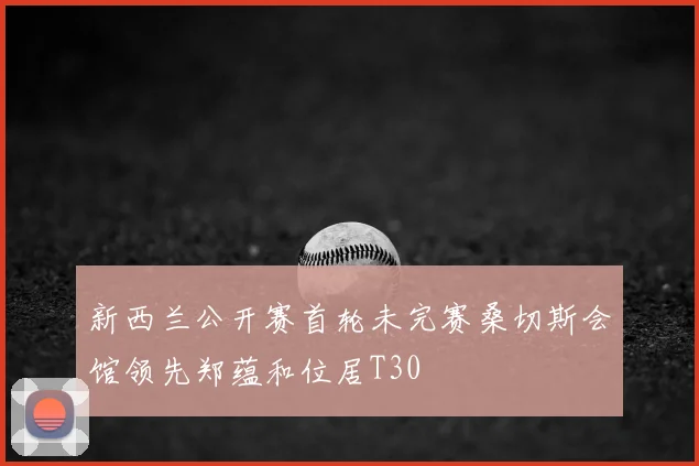 新西兰公开赛首轮未完赛桑切斯会馆领先郑蕴和位居T30
