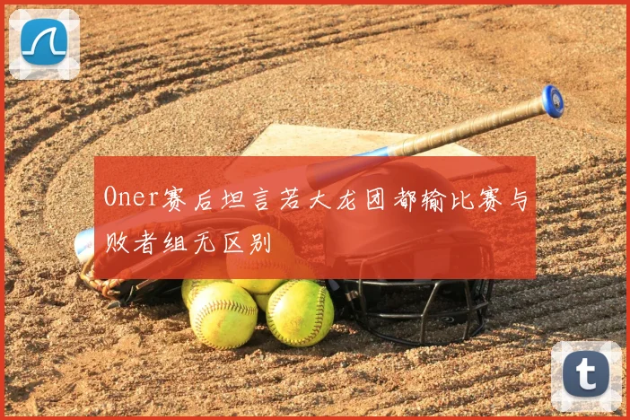 Oner赛后坦言若大龙团都输比赛与败者组无区别
