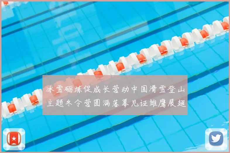 冰雪砺炼促成长营动中国滑雪登山主题冬令营圆满落幕见证雏鹰展翅时刻