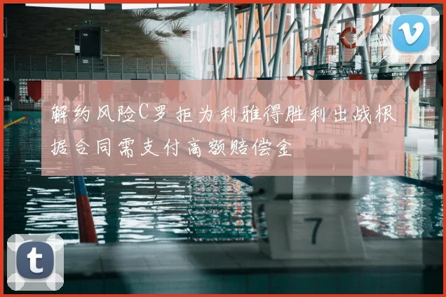 解约风险C罗拒为利雅得胜利出战根据合同需支付高额赔偿金