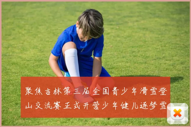 聚焦吉林第三届全国青少年滑雪登山交流赛正式开营少年健儿逐梦雪原